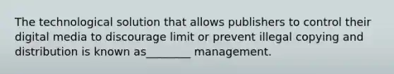 The technological solution that allows publishers to control their digital media to discourage limit or prevent illegal copying and distribution is known as________ management.