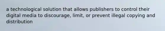 a technological solution that allows publishers to control their digital media to discourage, limit, or prevent illegal copying and distribution