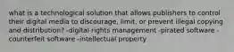 what is a technological solution that allows publishers to control their digital media to discourage, limit, or prevent illegal copying and distribution? -digital rights management -pirated software -counterfeit software -intellectual property