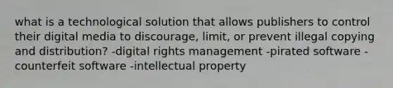 what is a technological solution that allows publishers to control their digital media to discourage, limit, or prevent illegal copying and distribution? -digital rights management -pirated software -counterfeit software -intellectual property