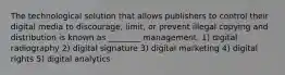 The technological solution that allows publishers to control their digital media to discourage, limit, or prevent illegal copying and distribution is known as ________ management. 1) digital radiography 2) digital signature 3) digital marketing 4) digital rights 5) digital analytics