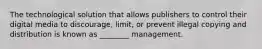 The technological solution that allows publishers to control their digital media to discourage, limit, or prevent illegal copying and distribution is known as ________ management.