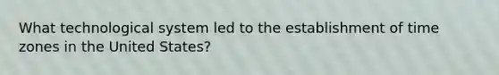 What technological system led to the establishment of time zones in the United States?