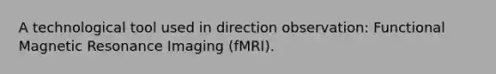 A technological tool used in direction observation: Functional Magnetic Resonance Imaging (fMRI).