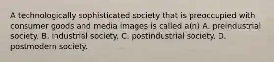 A technologically sophisticated society that is preoccupied with consumer goods and media images is called a(n) A. preindustrial society. B. industrial society. C. postindustrial society. D. postmodern society.