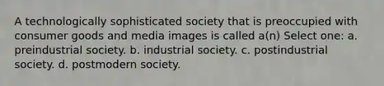 A technologically sophisticated society that is preoccupied with consumer goods and media images is called a(n) Select one: a. preindustrial society. b. industrial society. c. postindustrial society. d. postmodern society.