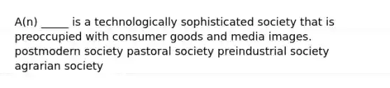 A(n) _____ is a technologically sophisticated society that is preoccupied with consumer goods and media images. postmodern society pastoral society preindustrial society agrarian society