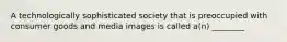 A technologically sophisticated society that is preoccupied with consumer goods and media images is called a(n) ________