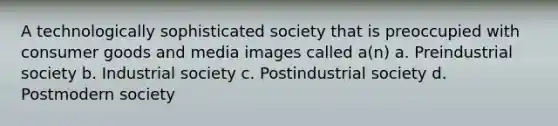 A technologically sophisticated society that is preoccupied with consumer goods and media images called a(n) a. Preindustrial society b. Industrial society c. Postindustrial society d. Postmodern society