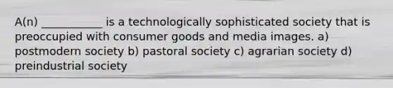 A(n) ___________ is a technologically sophisticated society that is preoccupied with consumer goods and media images. a) postmodern society b) pastoral society c) agrarian society d) preindustrial society