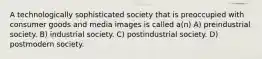 A technologically sophisticated society that is preoccupied with consumer goods and media images is called a(n) A) preindustrial society. B) industrial society. C) postindustrial society. D) postmodern society.