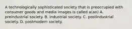 A technologically sophisticated society that is preoccupied with consumer goods and media images is called a(an) A. preindustrial society. B. industrial society. C. postindustrial society. D. postmodern society.