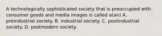 A technologically sophisticated society that is preoccupied with consumer goods and media images is called a(an) A. preindustrial society. B. industrial society. C. postindustrial society. D. postmodern society.