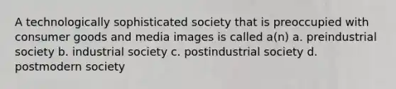 A technologically sophisticated society that is preoccupied with consumer goods and media images is called a(n) a. preindustrial society b. industrial society c. postindustrial society d. postmodern society