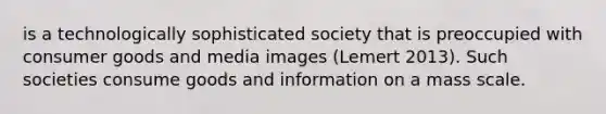 is a technologically sophisticated society that is preoccupied with consumer goods and media images (Lemert 2013). Such societies consume goods and information on a mass scale.