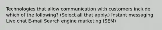 Technologies that allow communication with customers include which of the following? (Select all that apply.) Instant messaging Live chat E-mail Search engine marketing (SEM)