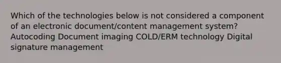 Which of the technologies below is not considered a component of an electronic document/content management system? Autocoding Document imaging COLD/ERM technology Digital signature management