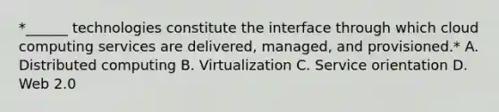 *______ technologies constitute the interface through which cloud computing services are delivered, managed, and provisioned.* A. Distributed computing B. Virtualization C. Service orientation D. Web 2.0