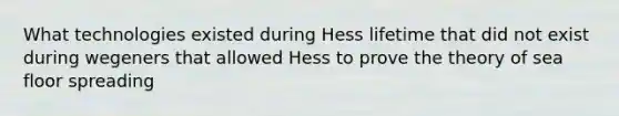 What technologies existed during Hess lifetime that did not exist during wegeners that allowed Hess to prove the theory of sea floor spreading