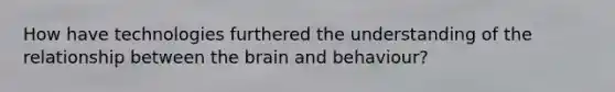 How have technologies furthered the understanding of the relationship between the brain and behaviour?