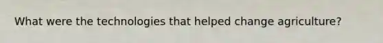 What were the technologies that helped change agriculture?