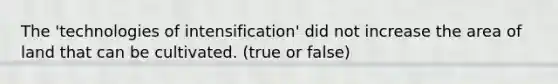 The 'technologies of intensification' did not increase the area of land that can be cultivated. (true or false)