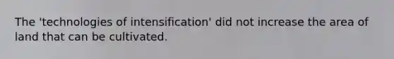 The 'technologies of intensification' did not increase the area of land that can be cultivated.
