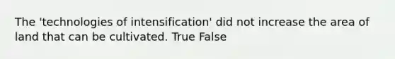 The 'technologies of intensification' did not increase the area of land that can be cultivated. True False