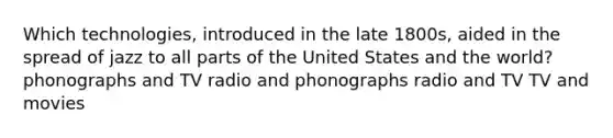 Which technologies, introduced in the late 1800s, aided in the spread of jazz to all parts of the United States and the world? phonographs and TV radio and phonographs radio and TV TV and movies