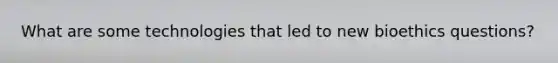 What are some technologies that led to new bioethics questions?