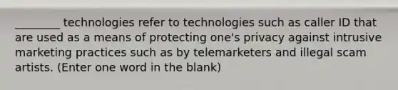 ________ technologies refer to technologies such as caller ID that are used as a means of protecting one's privacy against intrusive marketing practices such as by telemarketers and illegal scam artists. (Enter one word in the blank)