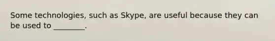 Some technologies, such as Skype, are useful because they can be used to ________.