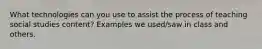 What technologies can you use to assist the process of teaching social studies content? Examples we used/saw in class and others.