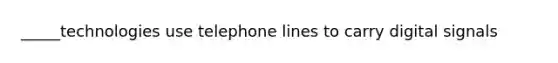 _____technologies use telephone lines to carry digital signals