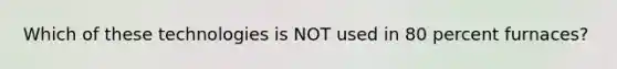 Which of these technologies is NOT used in 80 percent furnaces?