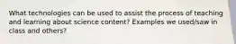 What technologies can be used to assist the process of teaching and learning about science content? Examples we used/saw in class and others?