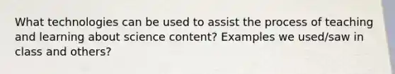 What technologies can be used to assist the process of teaching and learning about science content? Examples we used/saw in class and others?