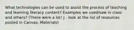 What technologies can be used to assist the process of teaching and learning literacy content? Examples we used/saw in class and others? (There were a lot! J - look at the list of resources posted in Canvas: Materials)