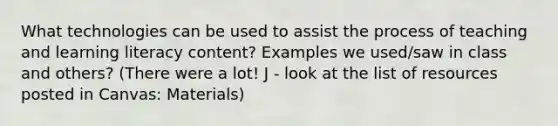 What technologies can be used to assist the process of teaching and learning literacy content? Examples we used/saw in class and others? (There were a lot! J - look at the list of resources posted in Canvas: Materials)