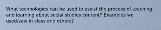 What technologies can be used to assist the process of teaching and learning about social studies content? Examples we used/saw in class and others?