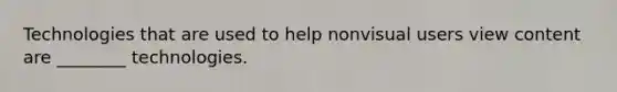 Technologies that are used to help nonvisual users view content are ________ technologies.