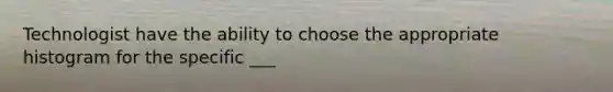 Technologist have the ability to choose the appropriate histogram for the specific ___