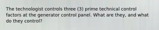 The technologist controls three (3) prime technical control factors at the generator control panel. What are they, and what do they control?