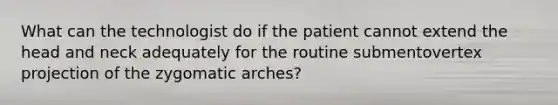 What can the technologist do if the patient cannot extend the head and neck adequately for the routine submentovertex projection of the zygomatic arches?