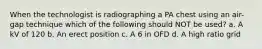 When the technologist is radiographing a PA chest using an air-gap technique which of the following should NOT be used? a. A kV of 120 b. An erect position c. A 6 in OFD d. A high ratio grid