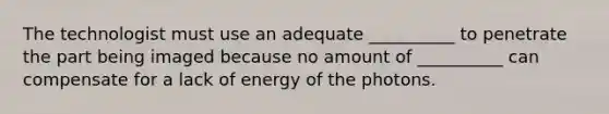 The technologist must use an adequate __________ to penetrate the part being imaged because no amount of __________ can compensate for a lack of energy of the photons.