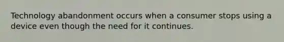 Technology abandonment occurs when a consumer stops using a device even though the need for it continues.