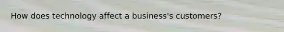 How does technology affect a business's customers?