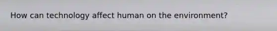 How can technology affect human on the environment?
