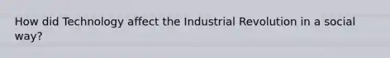 How did Technology affect the Industrial Revolution in a social way?